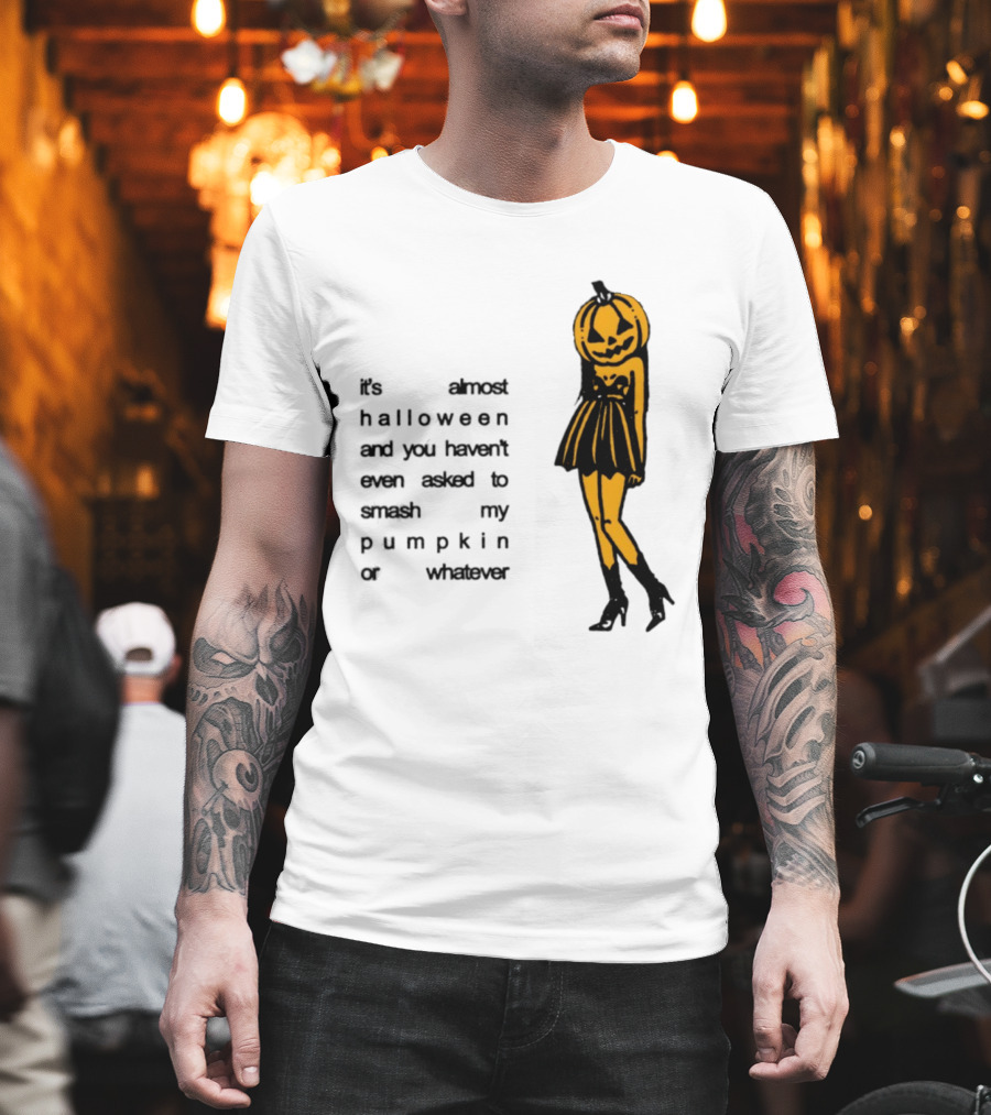 It's Almost Halloween You Haven't Even Asked To Smash My Pumpkin Whatever T-Shirt