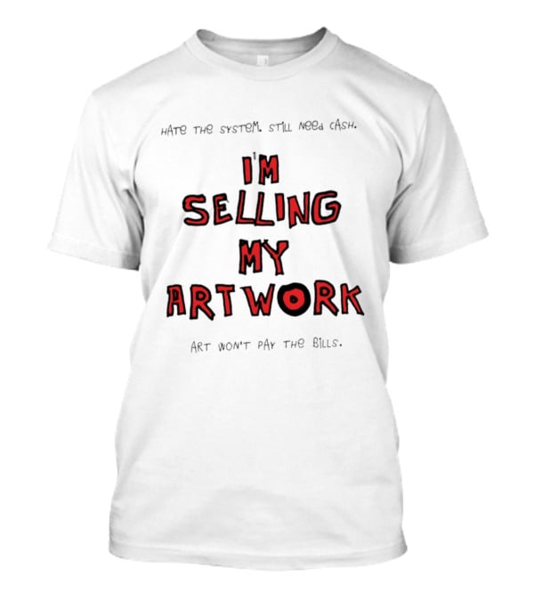 Hate The System Still Need Cash I'm Selling My Artwork Art Won't Pay The Bills T-Shirt
