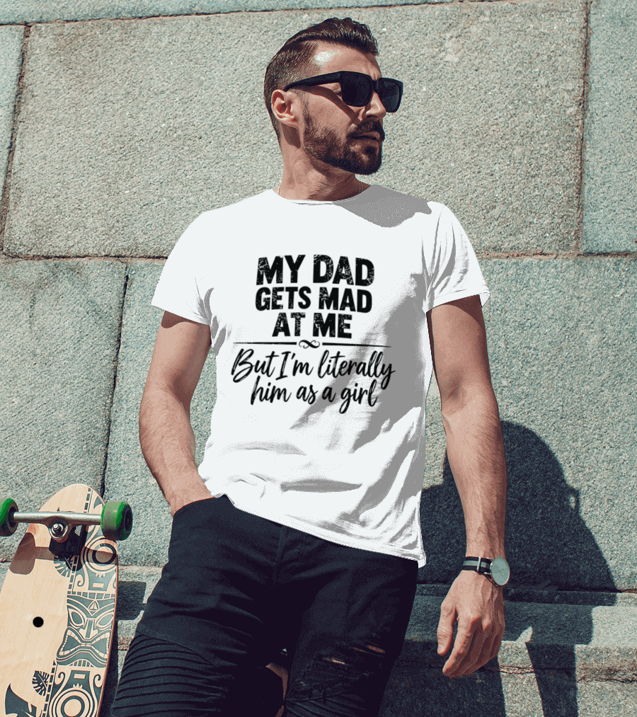 My Dad Gets Mad At Me But I'm Literally Him As A Girl T-Shirt