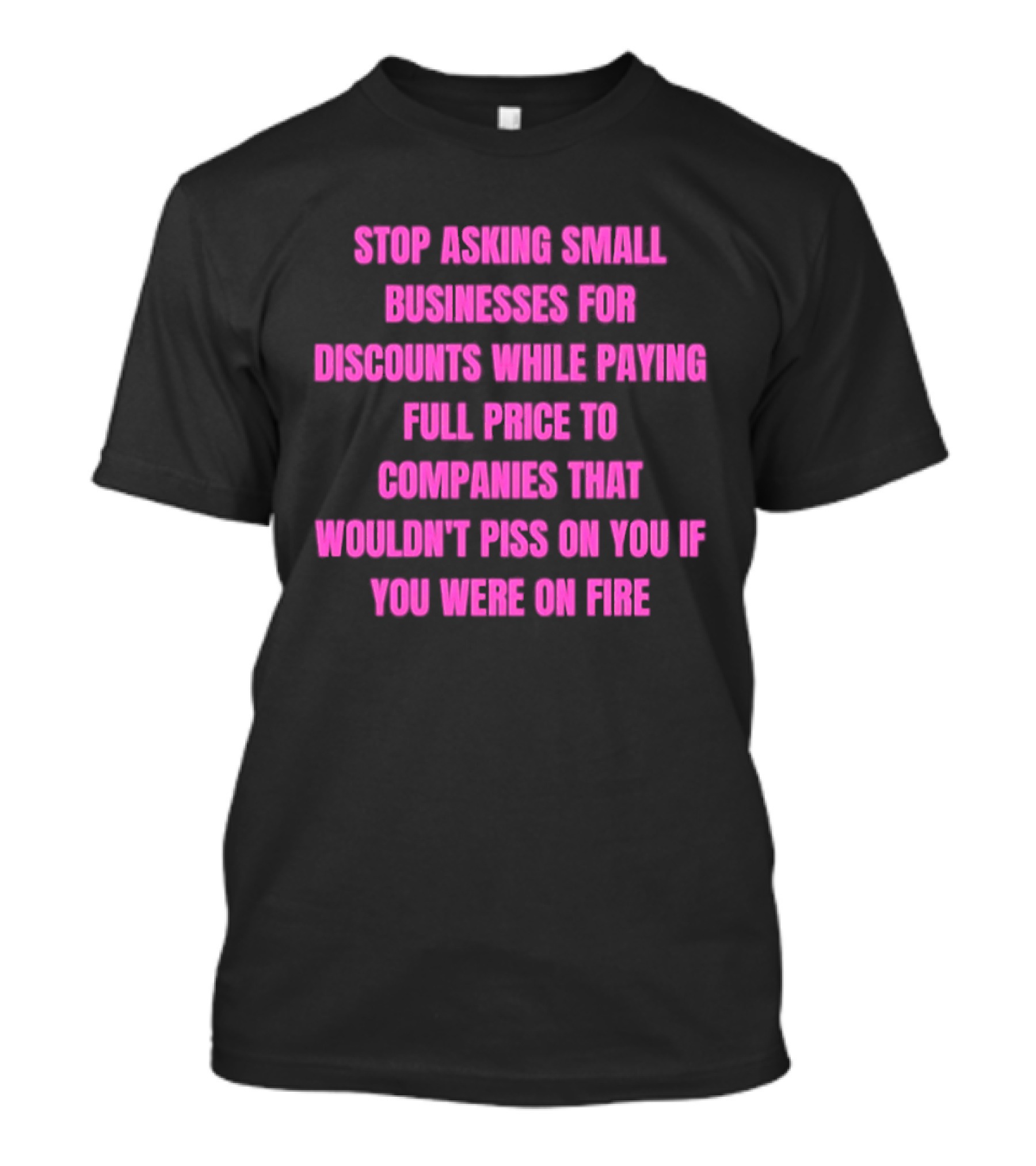 Stop Asking Small Businesses For Discounts While Paying Full Price To Companies That Wouldn't Notice You T-Shirt