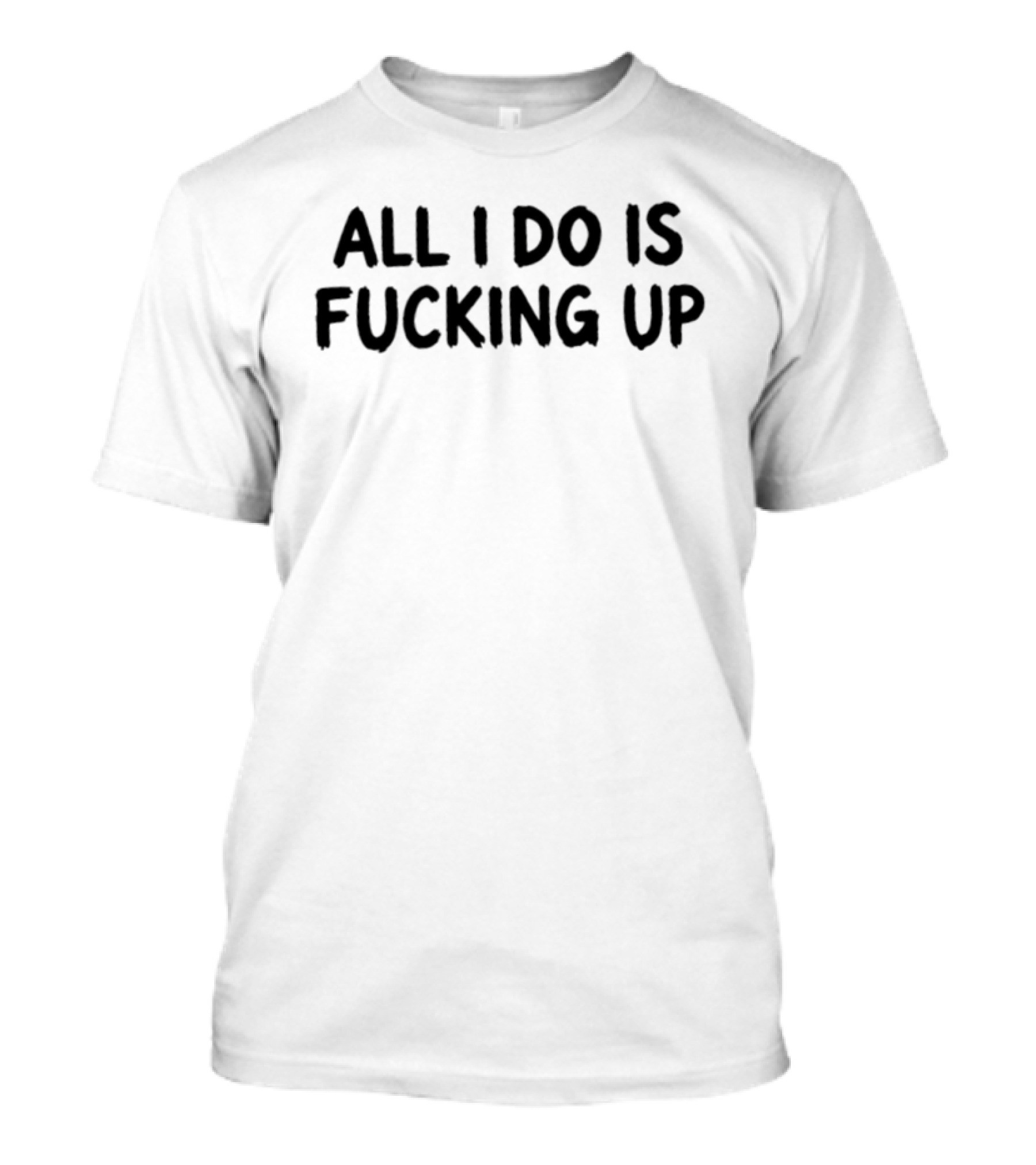 All I Do Is Fucking Up T-Shirt