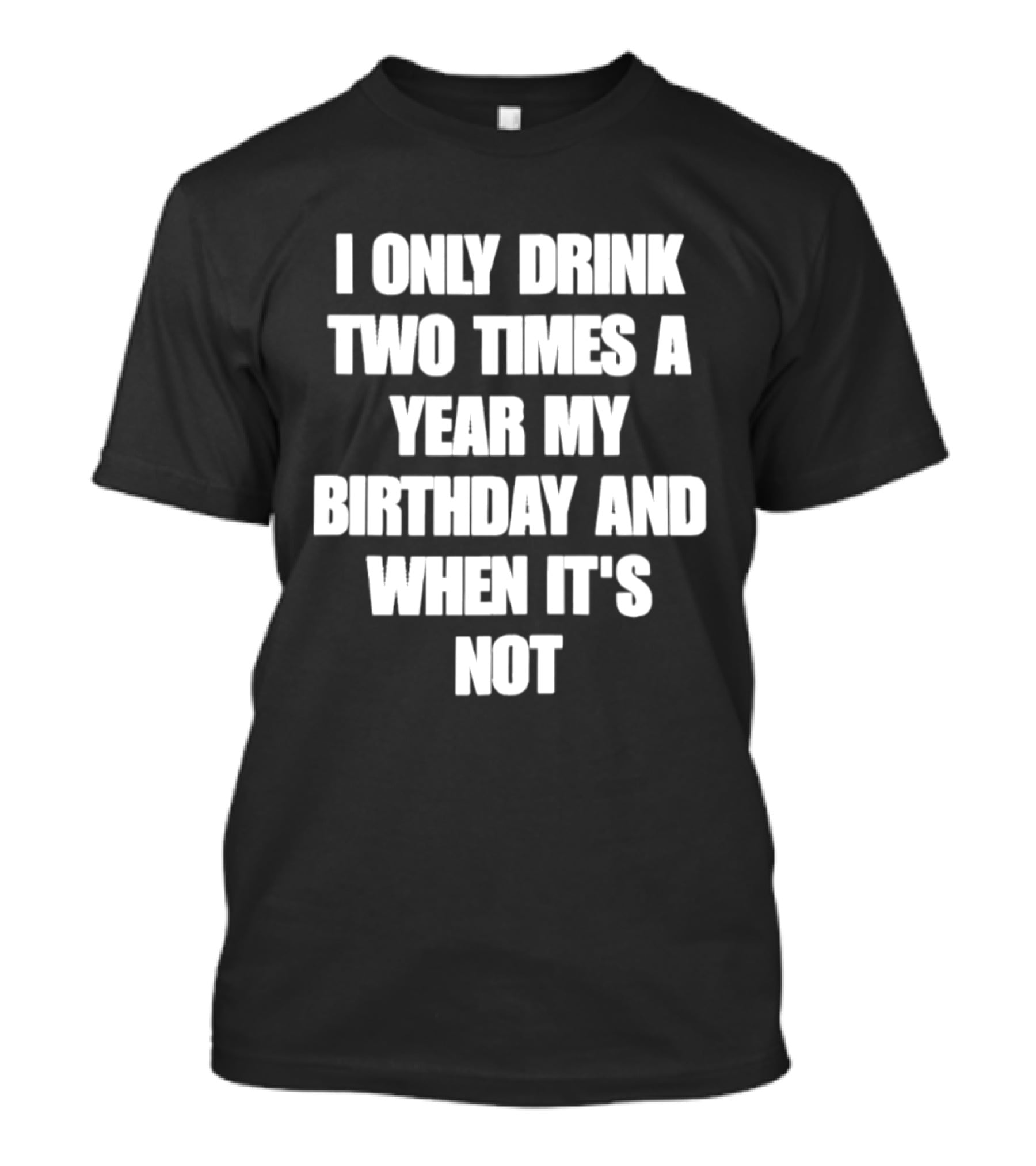 I Only Drink Two Times A Year My Birthday And When It's Not T-Shirt