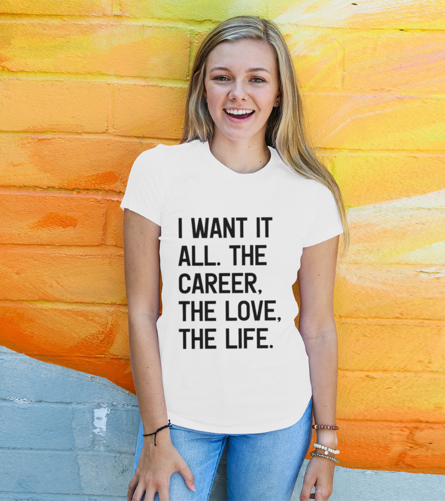 I Want It All The Career The Love The Life T-Shirt