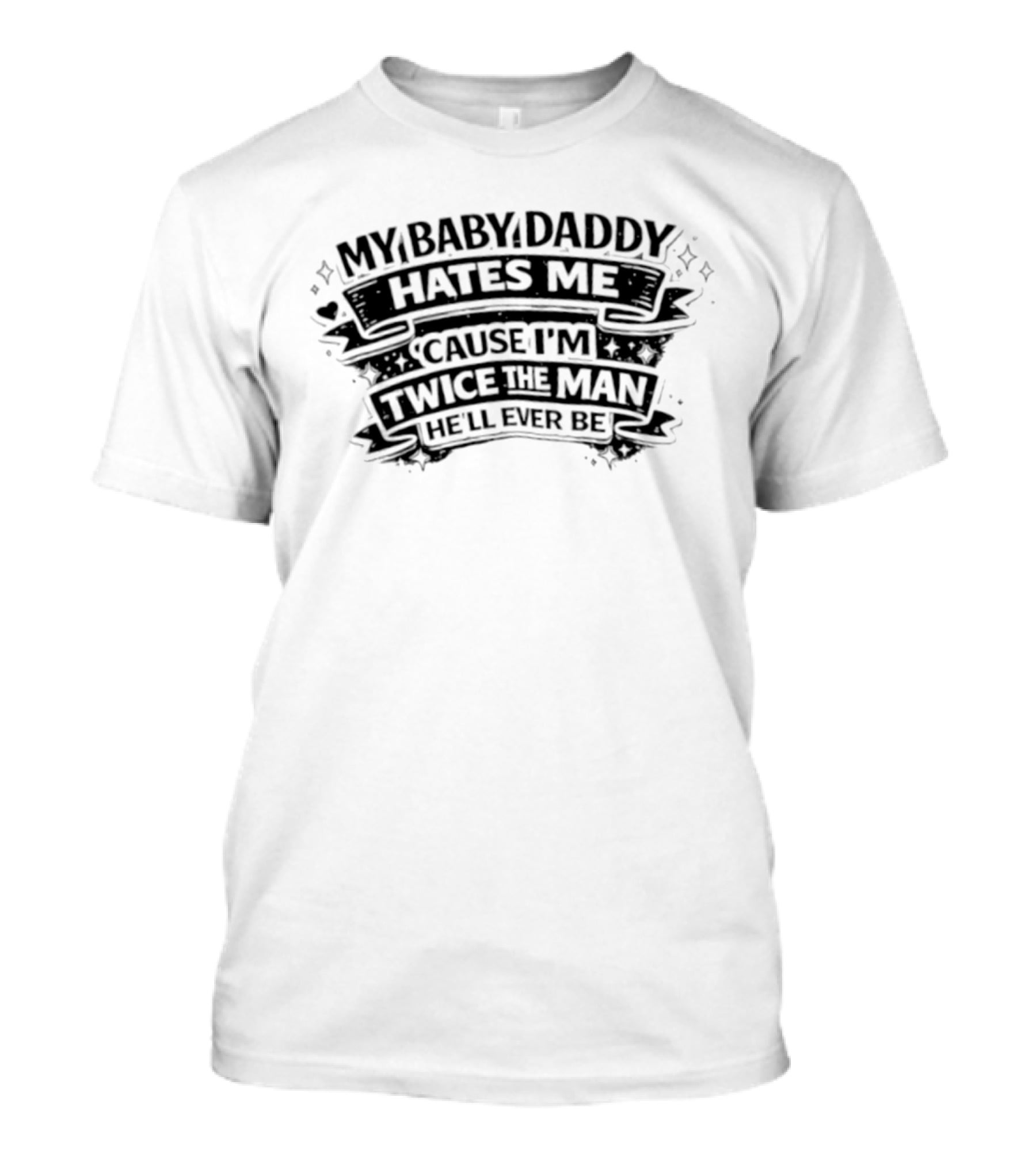My Baby Daddy Hates Me Cause I'm Twice The Man He'll Ever Be T-Shirt