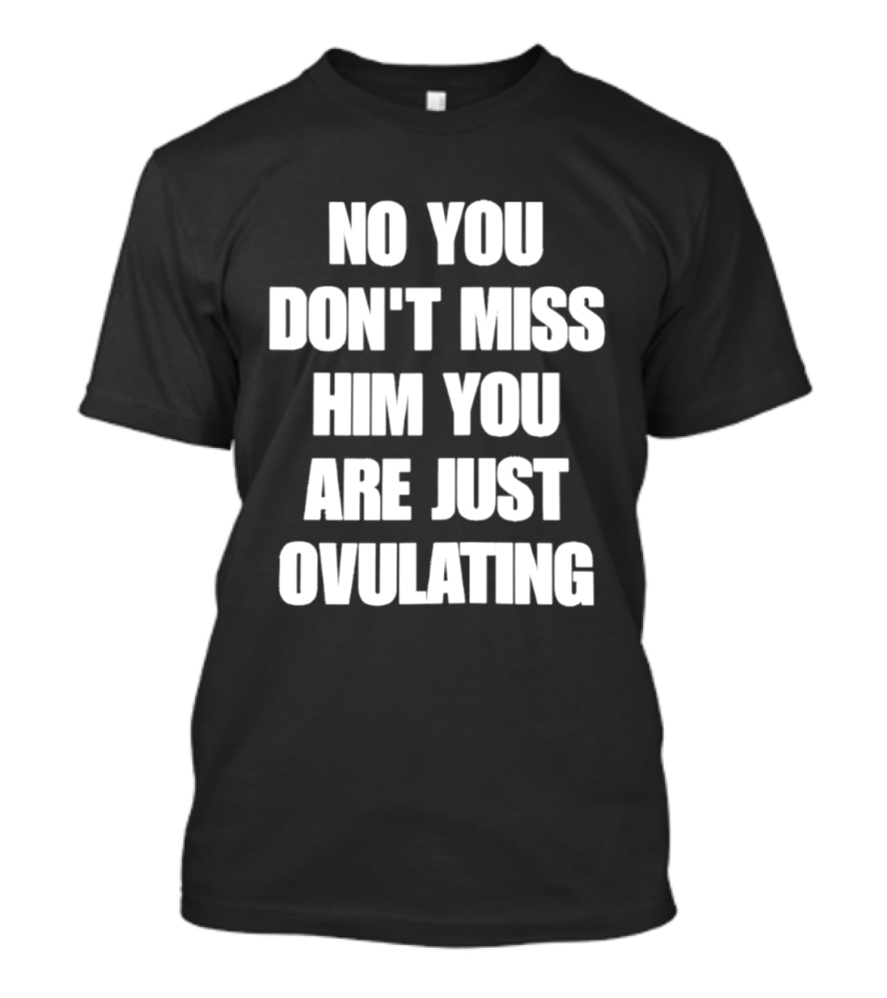 No You Don't Miss Him You Are Just Ovulating T-Shirt