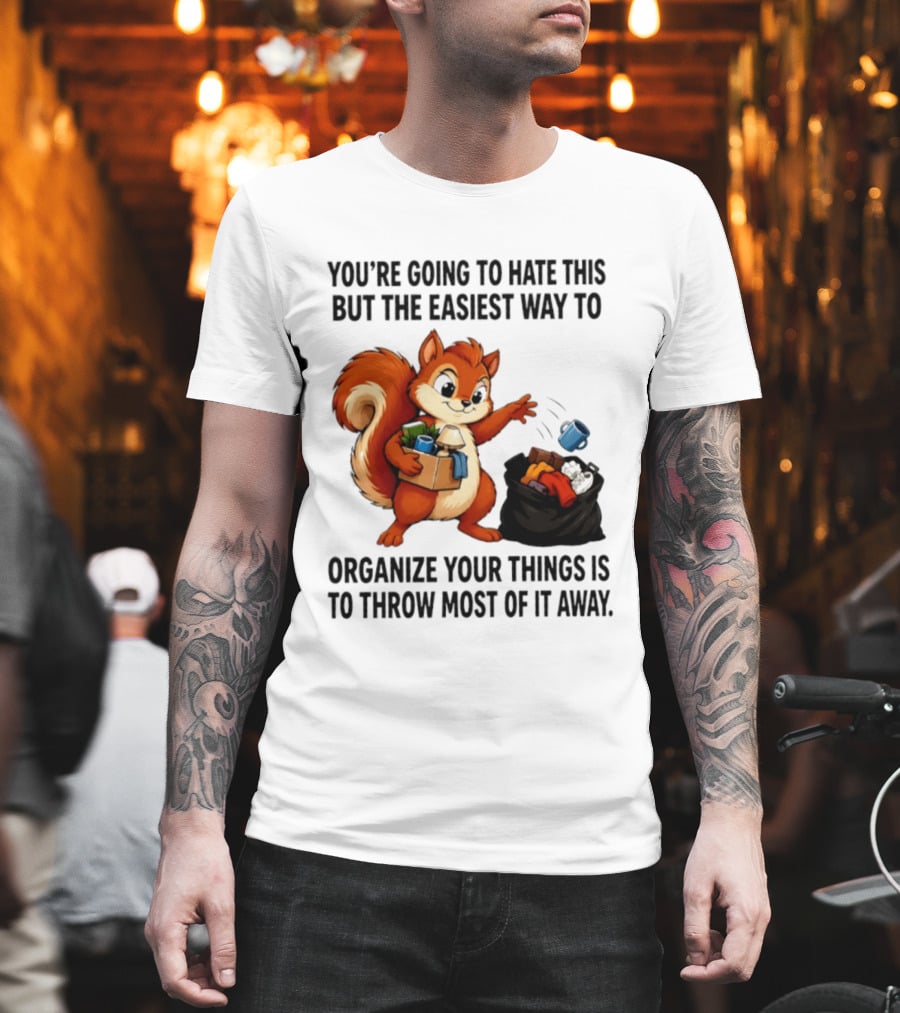 You're Going To Hate This But The Easiest Way To Organize Your Things Is To Throw Most Of It Away Squirrel Packing Items T-Shirt
