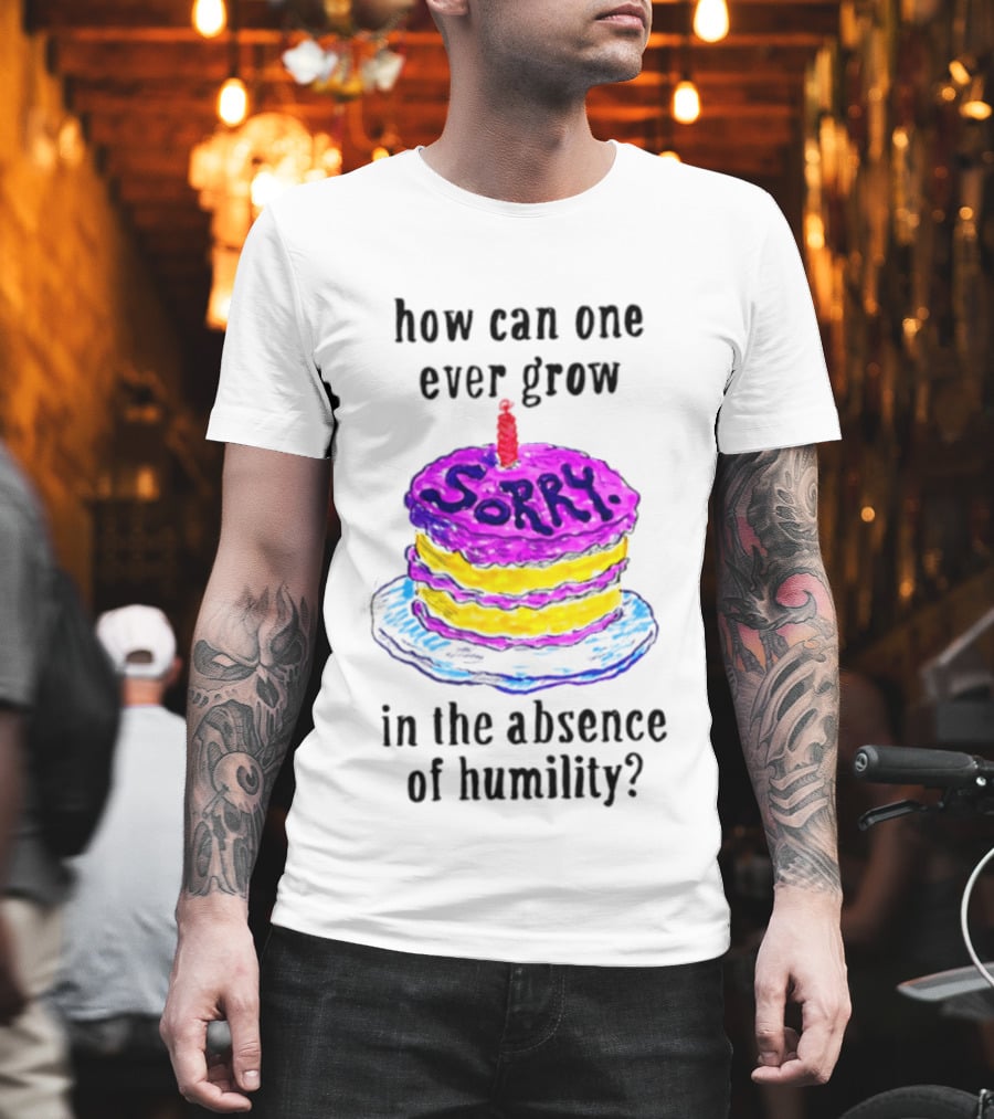 How Can One Ever Grow Sorry Cake In The Absence Of Humility T-Shirt