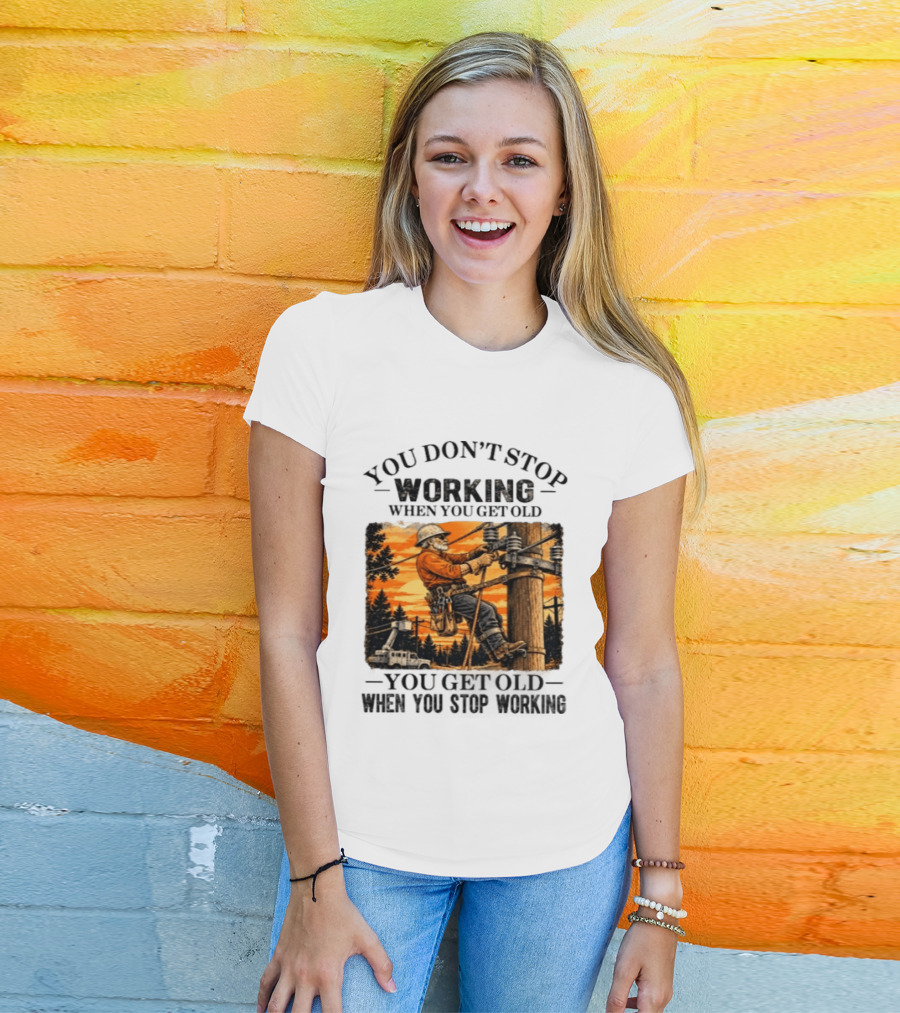 You Don't Stop Working When You Get Old You Get Old When You Stop Working Lineman T-Shirt
