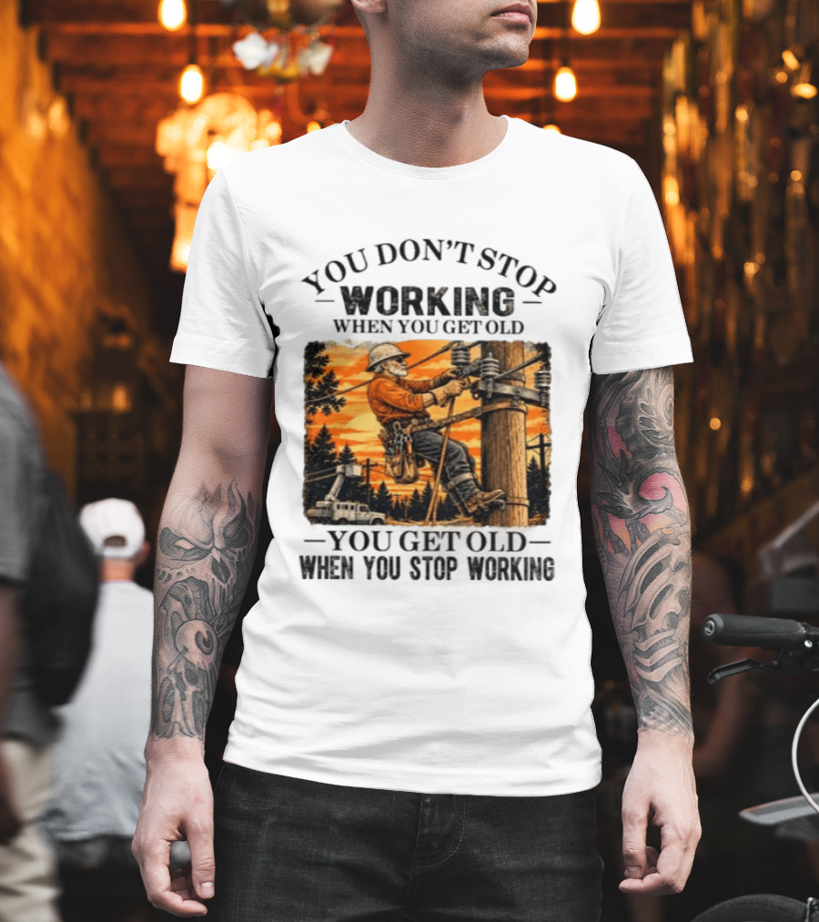 You Don't Stop Working When You Get Old You Get Old When You Stop Working Lineman T-Shirt