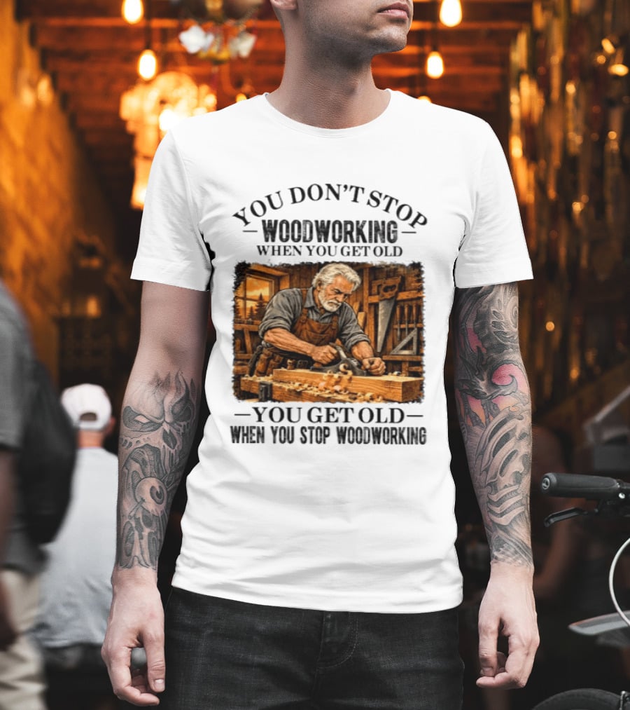 You Don't Stop Woodworking When You Get Old You Get Old When You Stop Woodworking T-Shirt