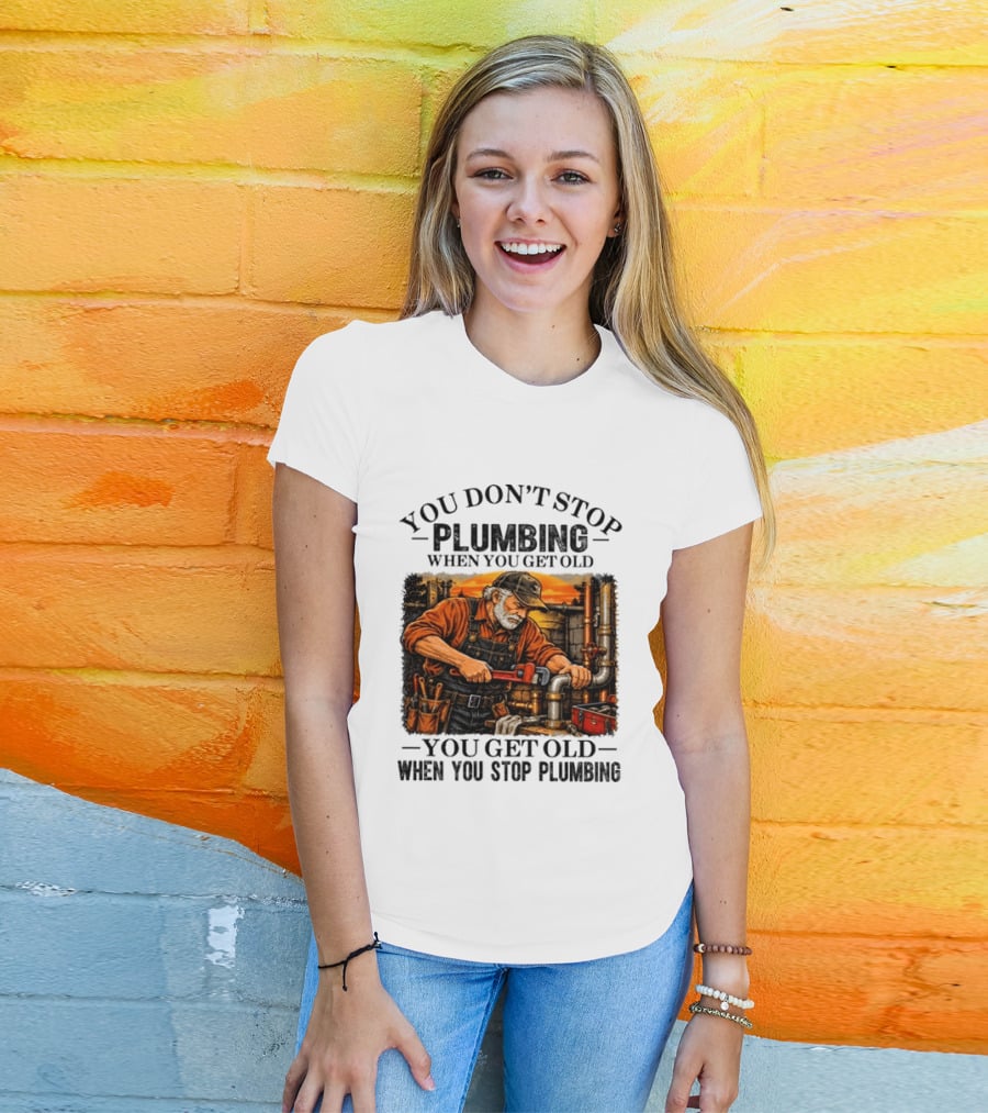 You Don't Stop Plumbing When You Get Old You Get Old When You Stop Plumbing T-Shirt