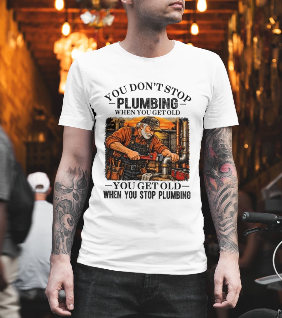 You Don't Stop Plumbing When You Get Old You Get Old When You Stop Plumbing T-Shirt