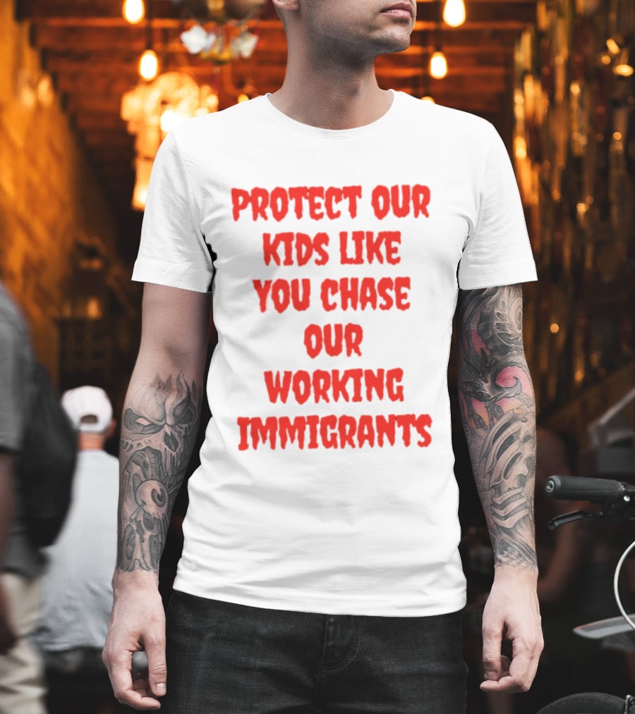 Protect Our Kids Like You Chase Our Working Immigrants T-Shirt