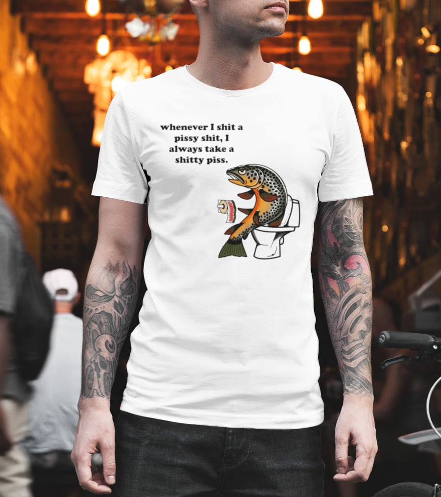 Whenever I Shit A Pissy Shit I Always Take A Shitty Piss Fish Toilet Humor Brown Trout T-Shirt