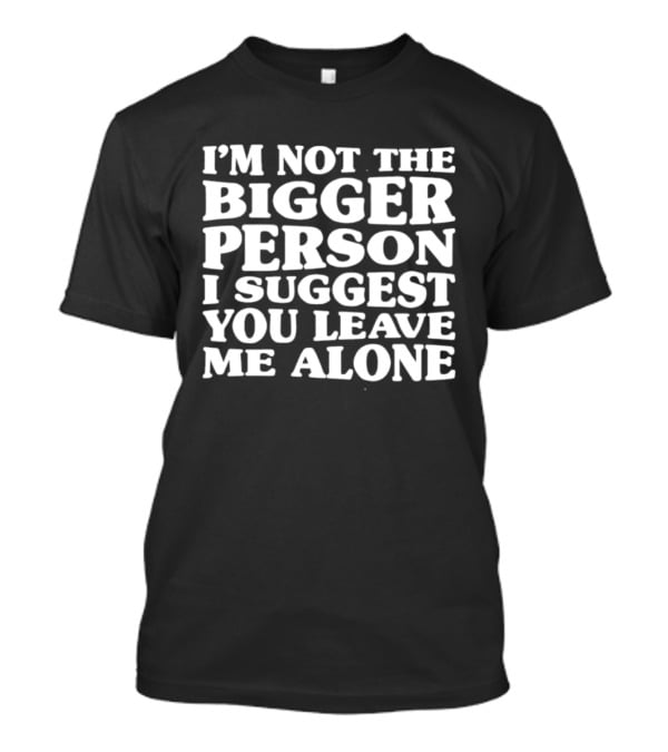 I'm Not The Bigger Person I Suggest You Leave Me Alone T-Shirt