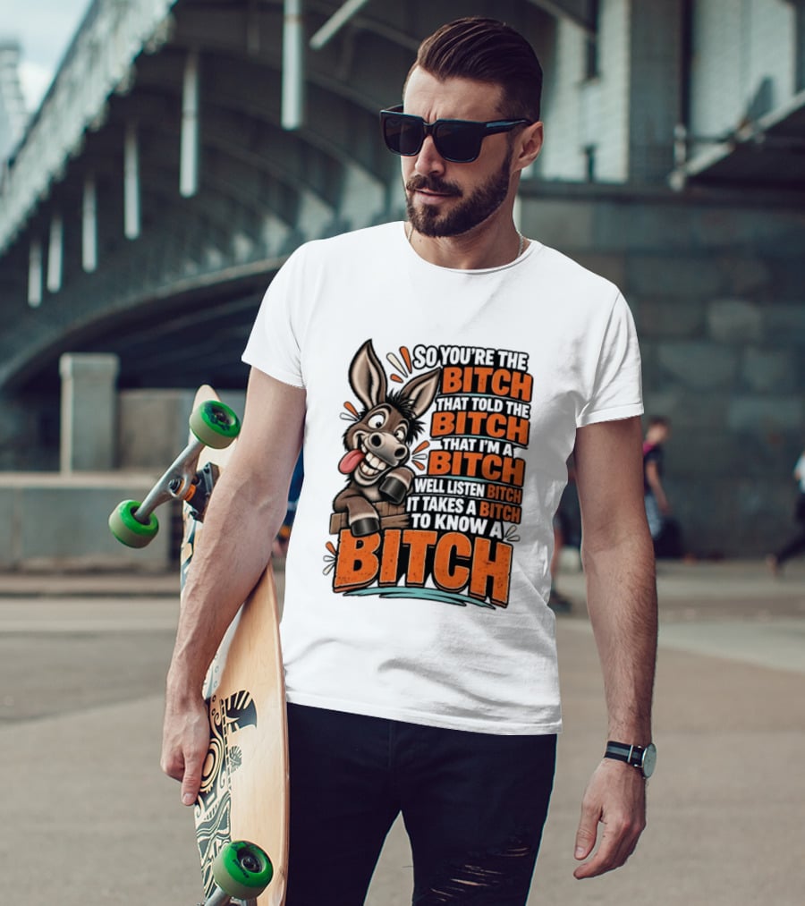 So You're The Bitch That Told The Bitch That I'm A Bitch Well Listen Bitch It Takes A Bitch To Know A Bitch Donkey T-Shirt