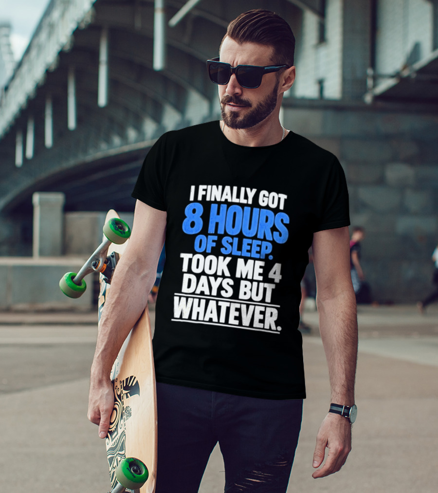 I Finally Got 8 Hours Of Sleep Took Me 4 Days But Whatever T-Shirt