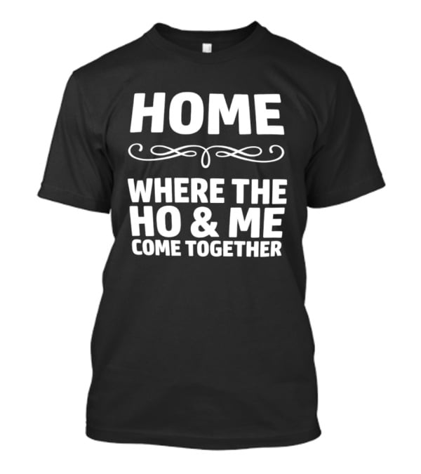 Home Where The Ho And Me Come Together T-Shirt