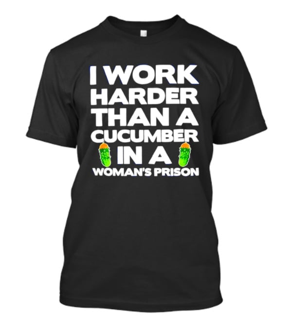 I Work Harder Than A Cucumber In A Woman's Prison T-Shirt