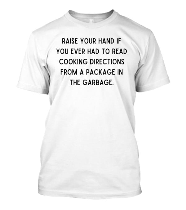 Raise Your Hand If You Ever Had To Read Cooking Directions From A Package In The Garbage T-Shirt