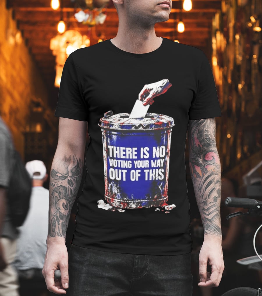 There Is No Voting Your Way Out Of This Trash Can Message T-Shirt