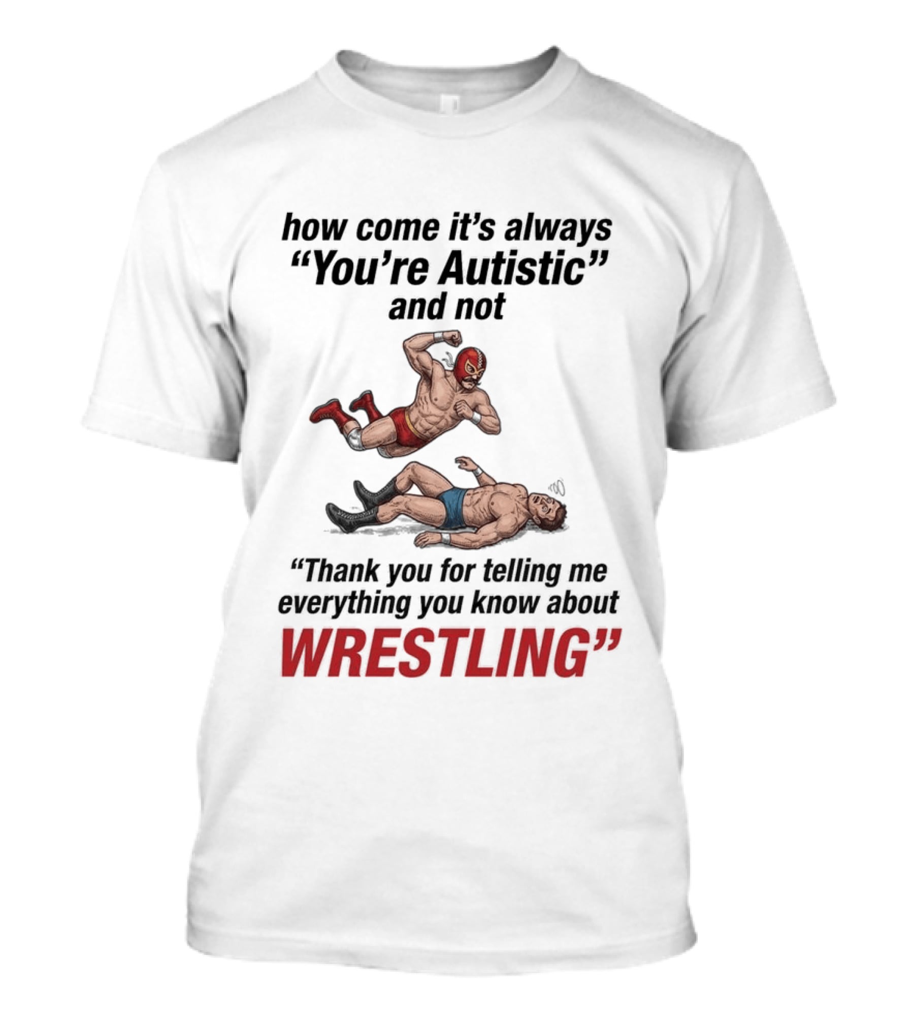 How Come It's Always You're Autistic Thank You For Telling Me Everything You Know About Wrestling T-Shirt