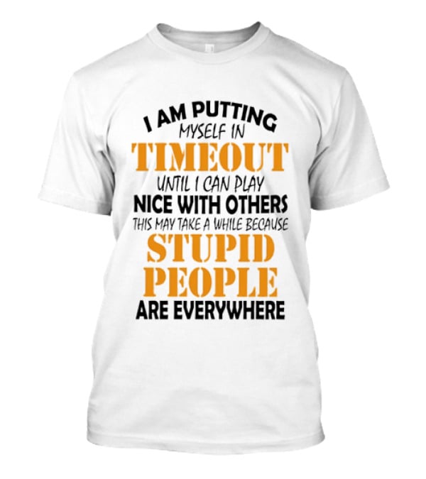 I Am Putting Myself In Timeout Until I Can Play Nice With Others This May Take A While Because Stupid People Are Everywhere T-Shirt