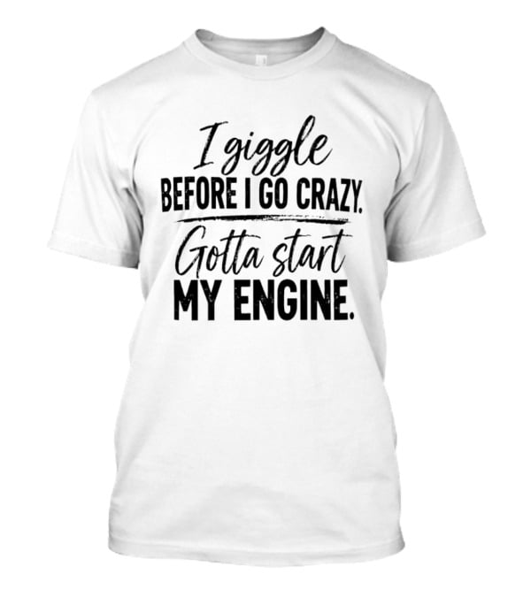 I Giggle Before I Go Crazy Gotta Start My Engine T-Shirt