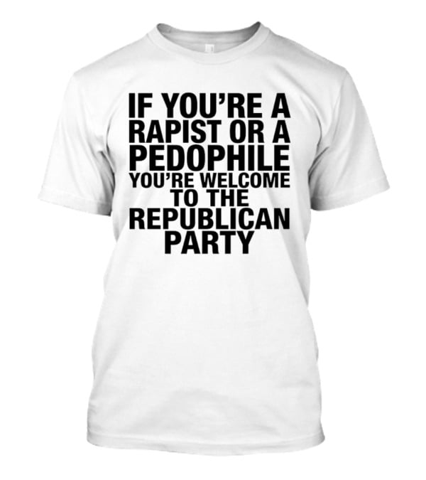 If You Are A Rapist Or A Pedophile You Are Welcome To The Republican Party T-Shirt