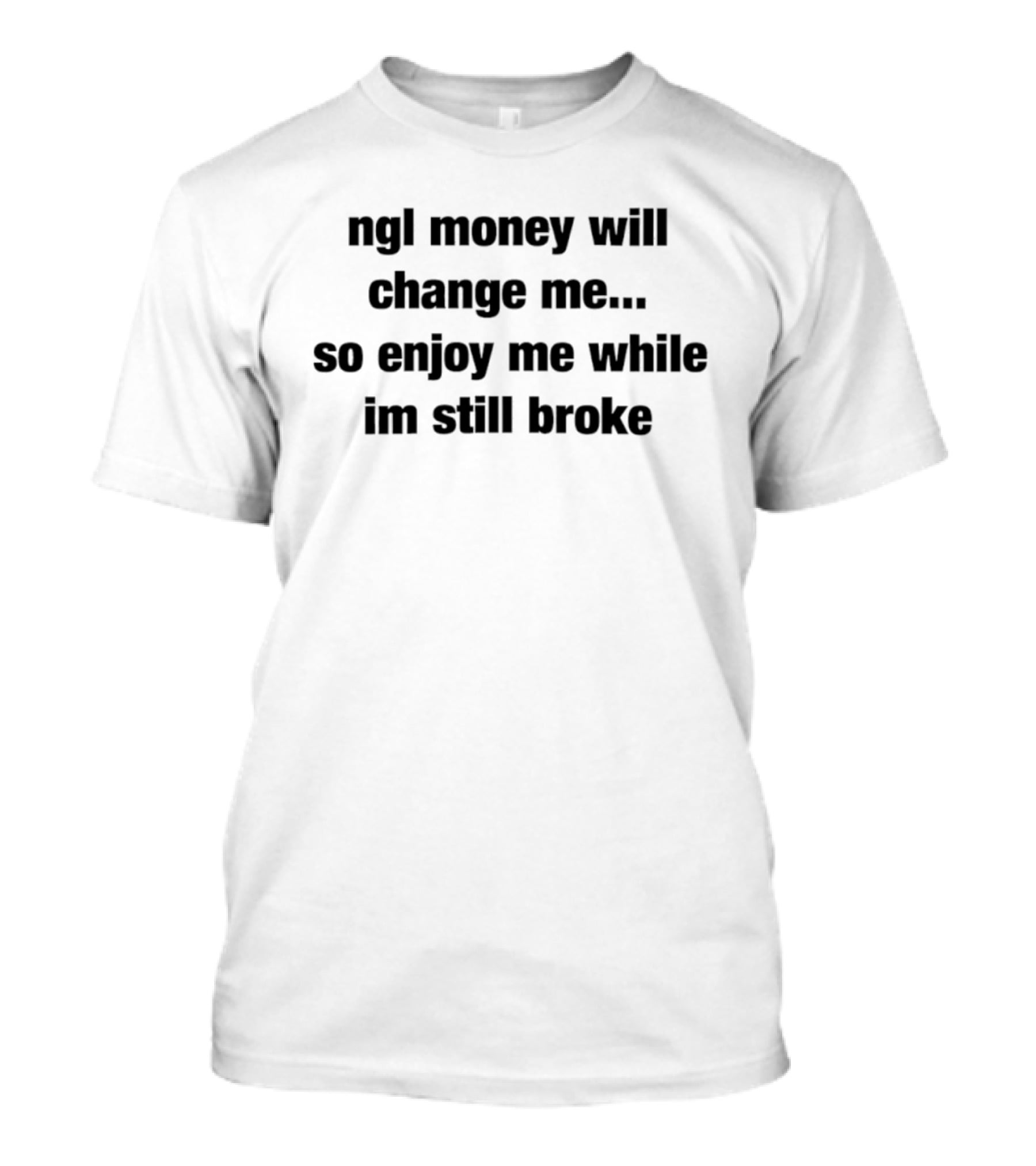 Ngl Money Will Change Me So Enjoy Me While Im Still Broke T-Shirt