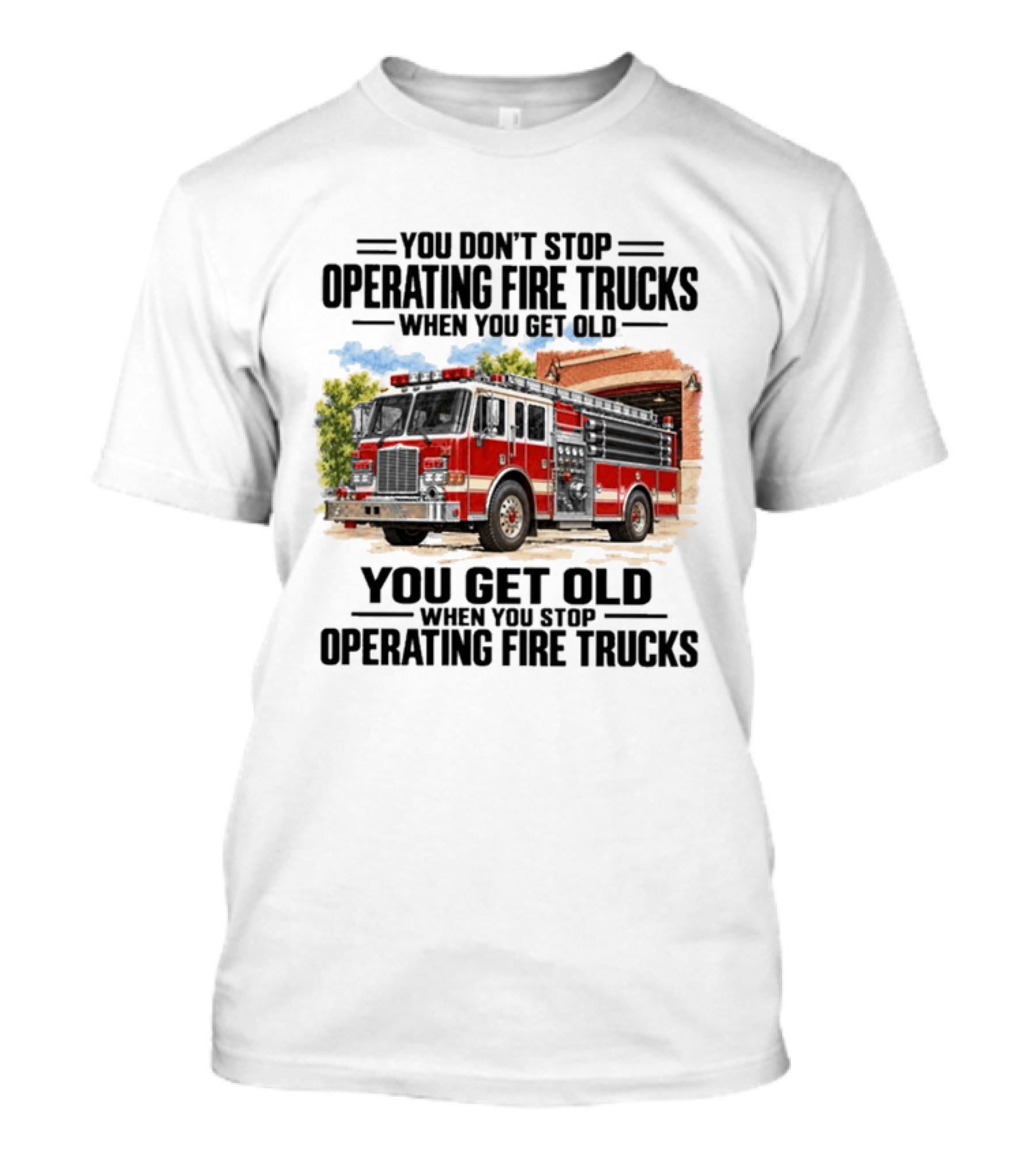 You Don't Stop Operating Fire Trucks When You Get Old You Get Old When You Stop Operating Fire Trucks Firehouse Engine T-Shirt