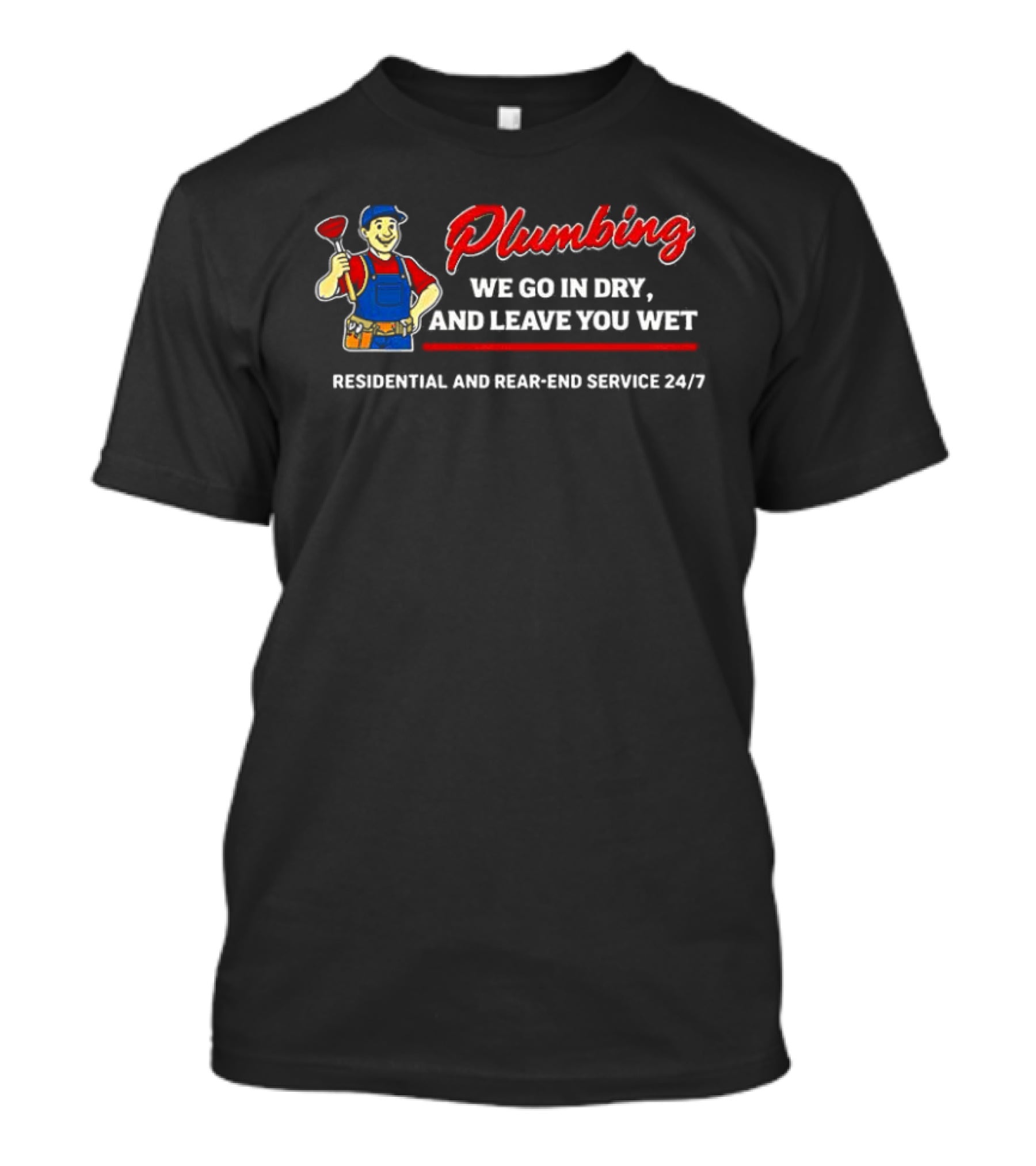 Plumbing We Go In Dry And Leave You Wet Residential And Rear End Service 24/7 T-Shirt