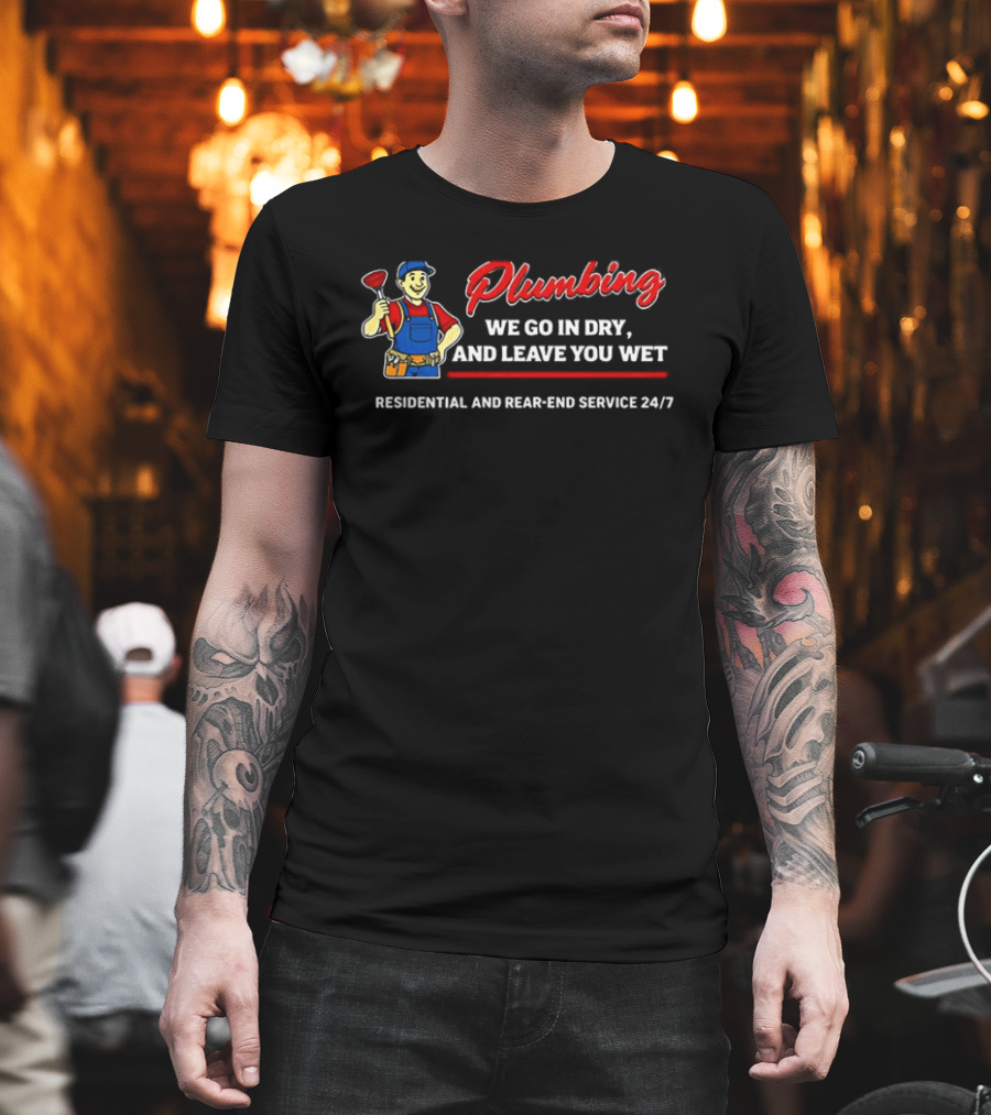 Plumbing We Go In Dry And Leave You Wet Residential And Rear End Service 24/7 T-Shirt
