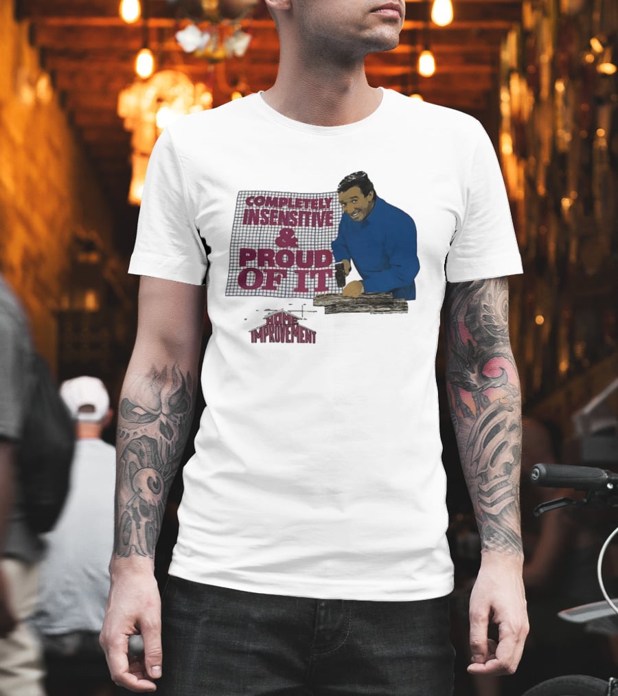 Completely Insensitive Proud of It Home Improvement T-Shirt