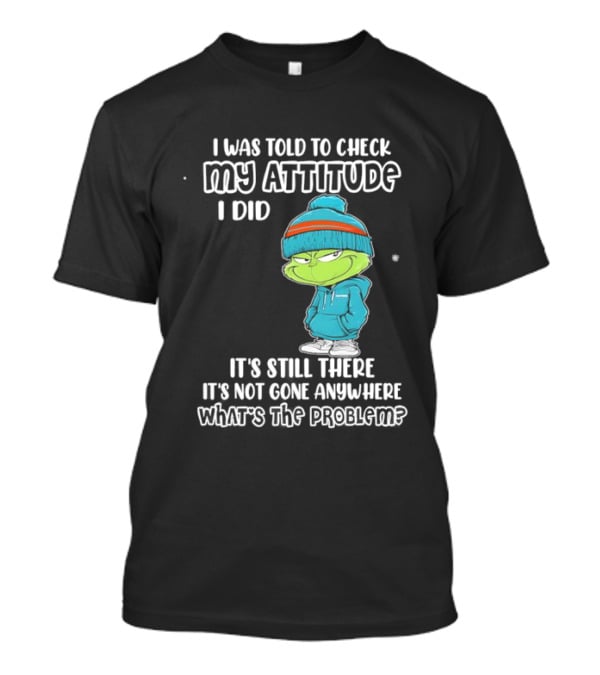 Grinch I Was Told To Check My Attitude It's Still There What's The Problem T-Shirt