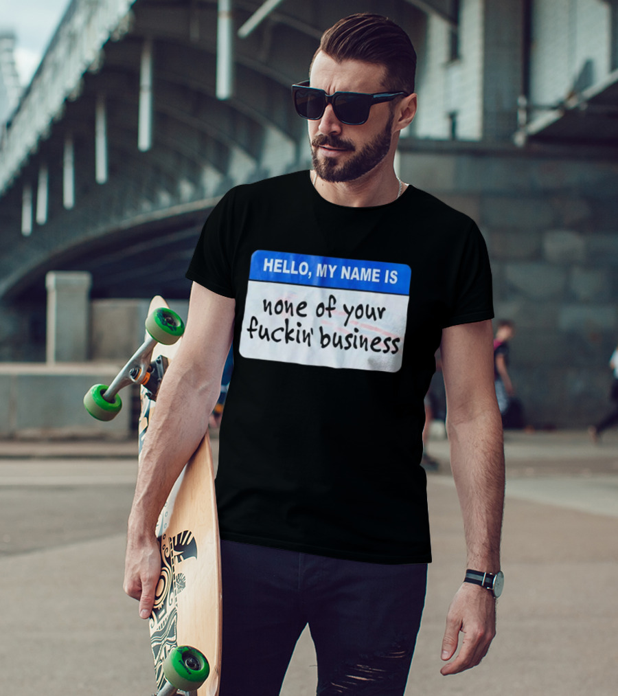 Hello My Name Is None Of Your Fuckin’ Business T-Shirt