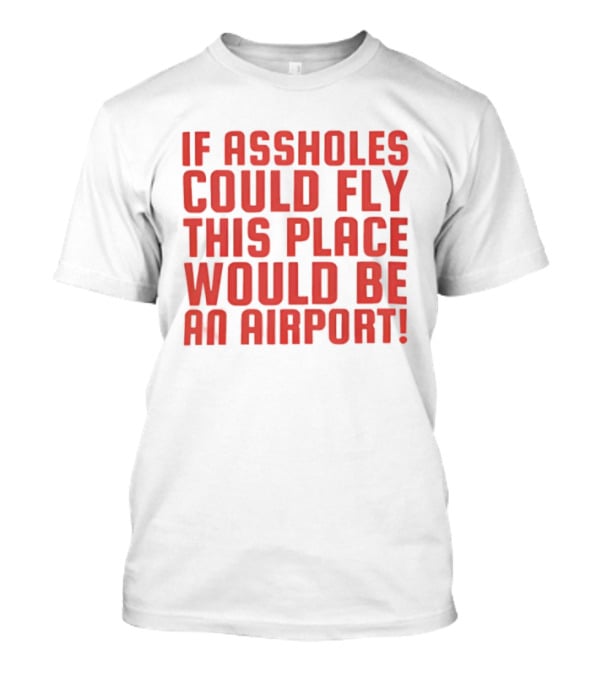 If Assholes Could Fly This Place Would Be An Airport Bold Humorous T-Shirt