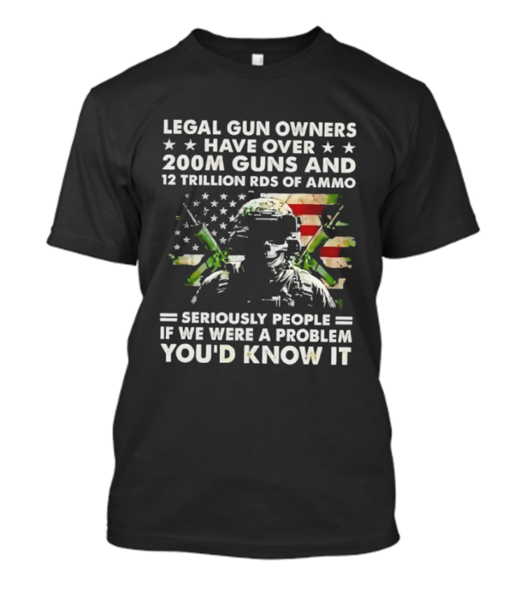 Legal Gun Owners Have Over 200M Guns And 12 Trillion Rds Of Ammo Seriously People If We Were A Problem You'd Know It T-Shirt