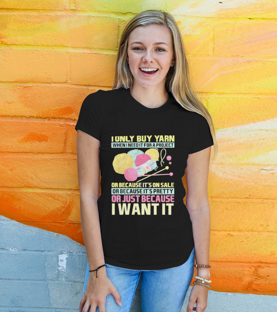 I Only Buy Yarn When I Need It For A Project Because It's On Sale Because It's Pretty Or Just Because I Want It T-Shirt
