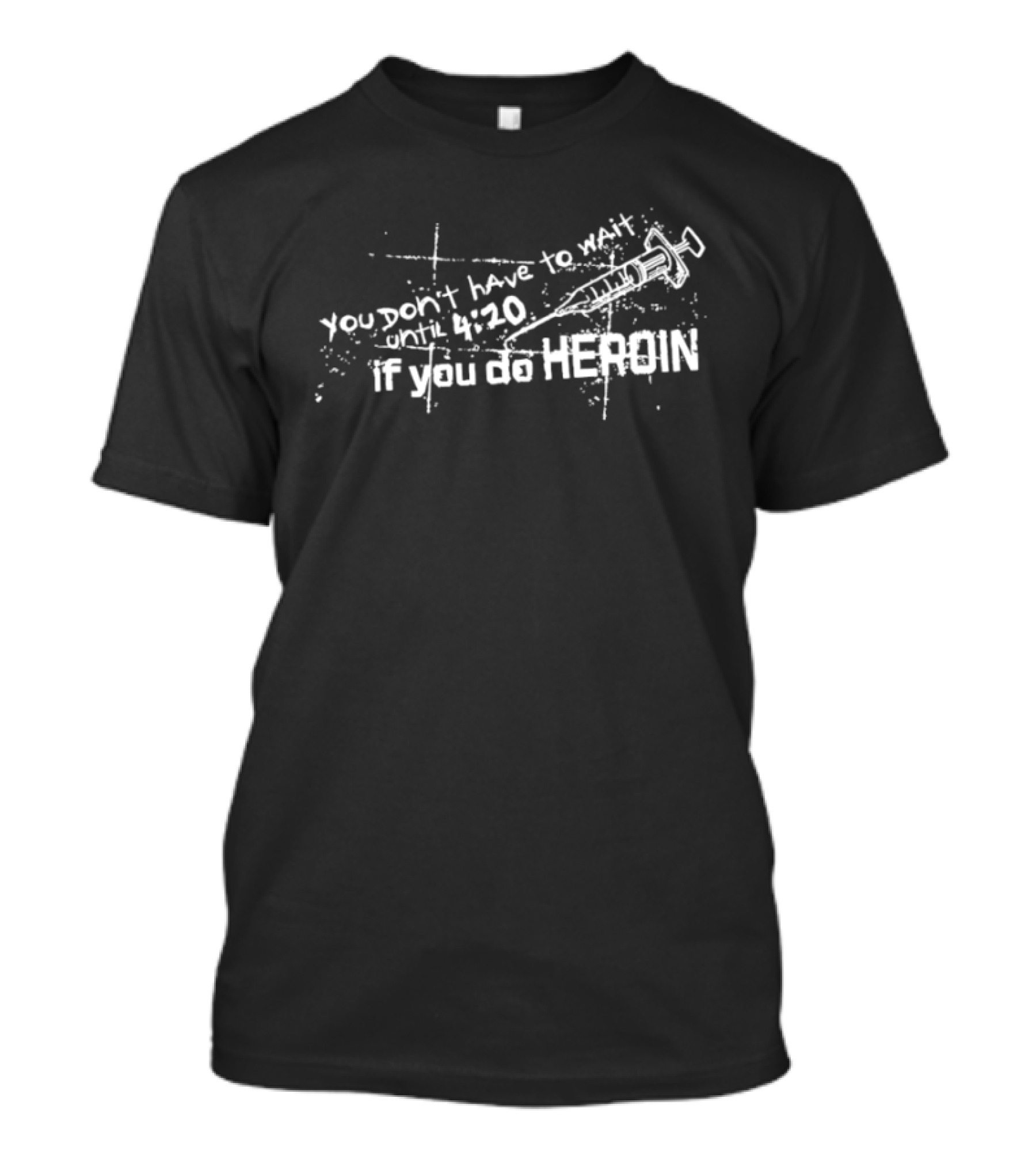 You Don’t Have To Wait Until 4 20 If You Do Heroin T-Shirt