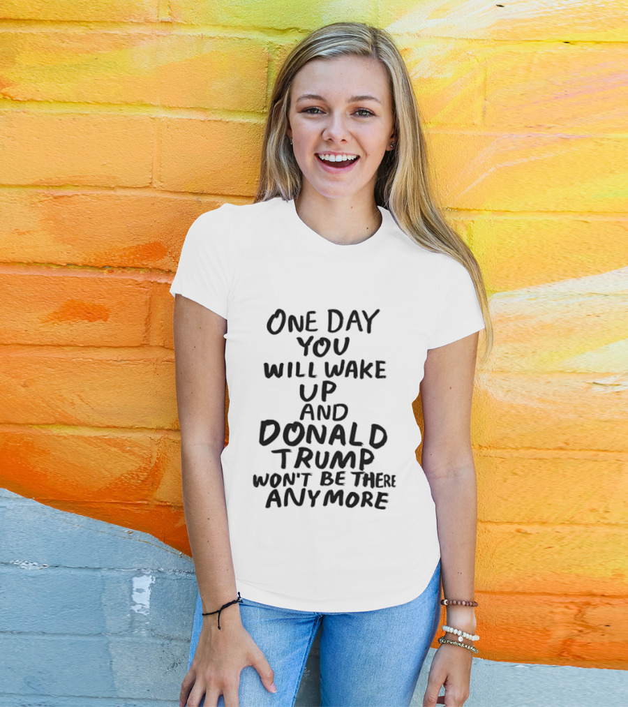 One Day You Will Wake Up And Donald Trump Won't Be There Anymore T-Shirt