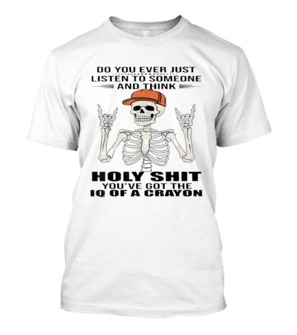 Do You Ever Just Listen To Someone And Think Holy Shit You've Got The IQ Of A Crayon Skeleton T-Shirt