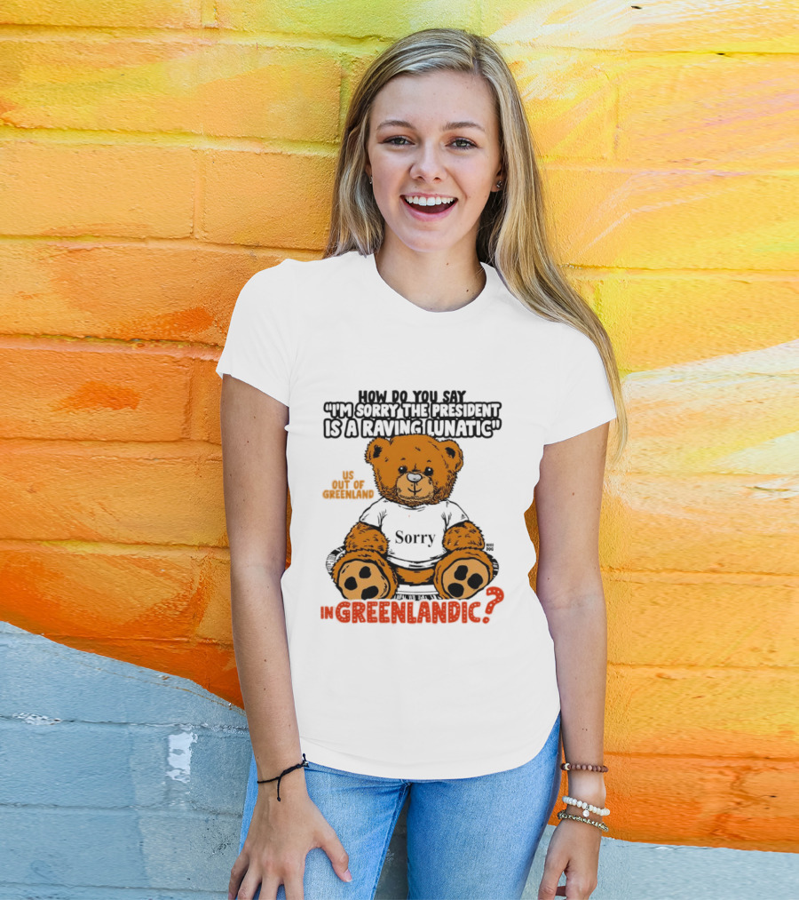How Do You Say I'm Sorry The President Is A Raving Lunatic US Out Of Greenland In Greenlandic Trump Teddy Bear T-Shirt