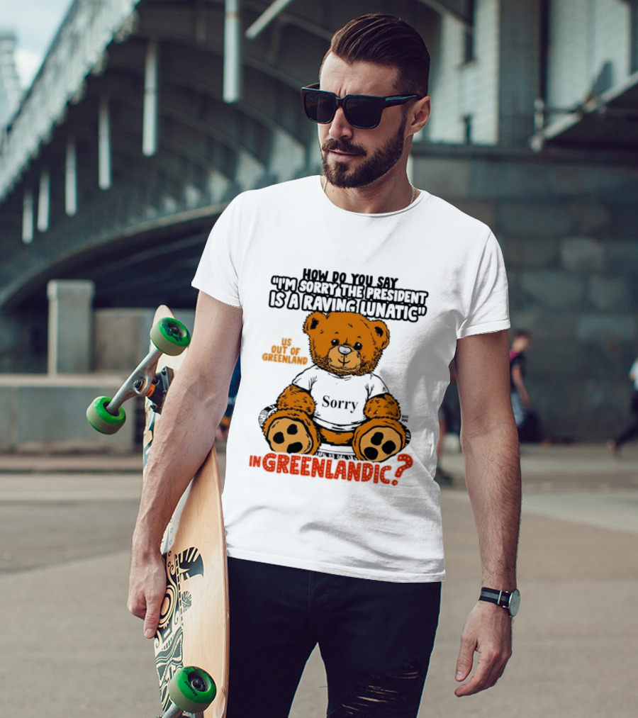 How Do You Say I'm Sorry The President Is A Raving Lunatic US Out Of Greenland In Greenlandic Trump Teddy Bear T-Shirt