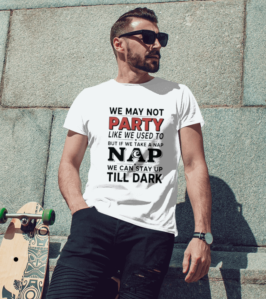 We May Not Party Like We Used To But If We Take A Nap We Can Stay Up Till Dark T-Shirt