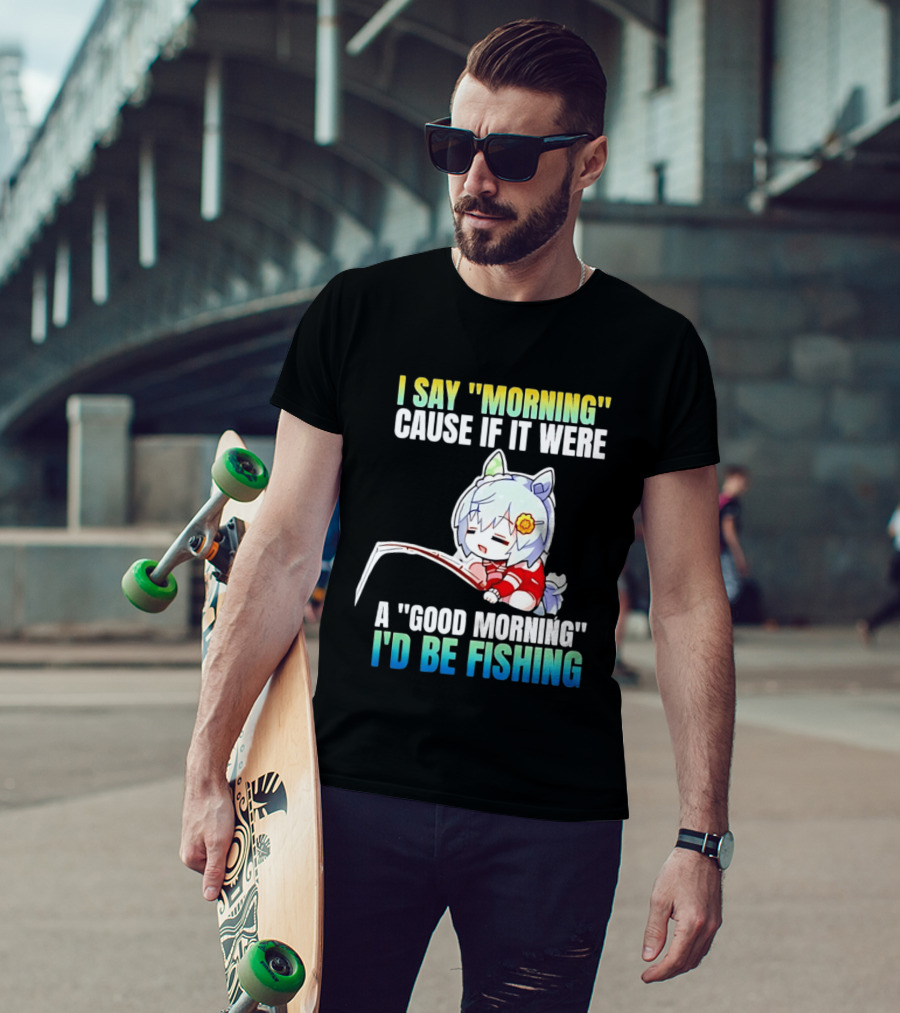 I Say Morning Cause If It Were A Good Morning I'd Be Fishing Anime Character With Fishing Rod T-Shirt