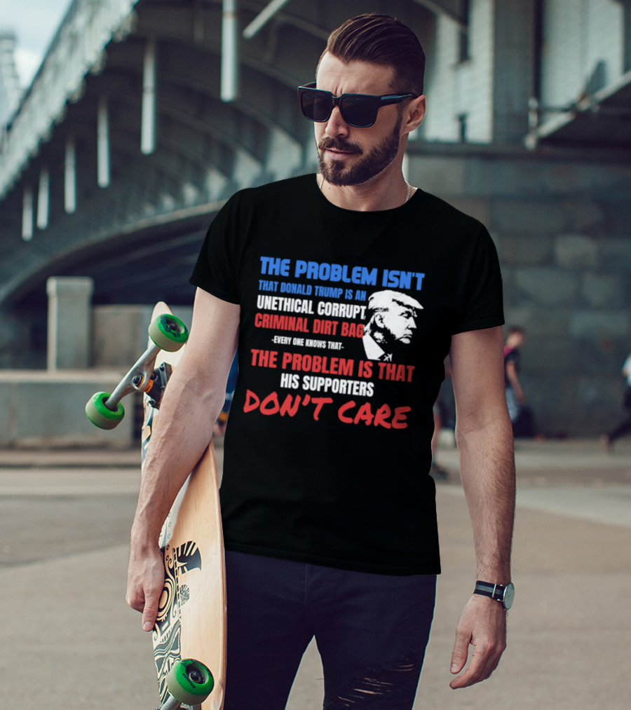 The Problem Isn't Trump Unethical Corrupt Criminal Dirtbag Supporters Don't Care T-Shirt