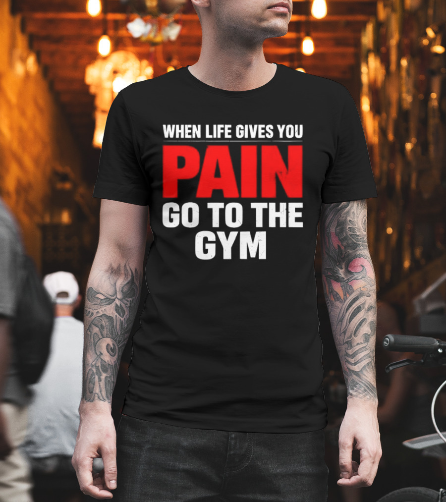 When Life Gives You Pain Go to the Gym Motivation T-Shirt