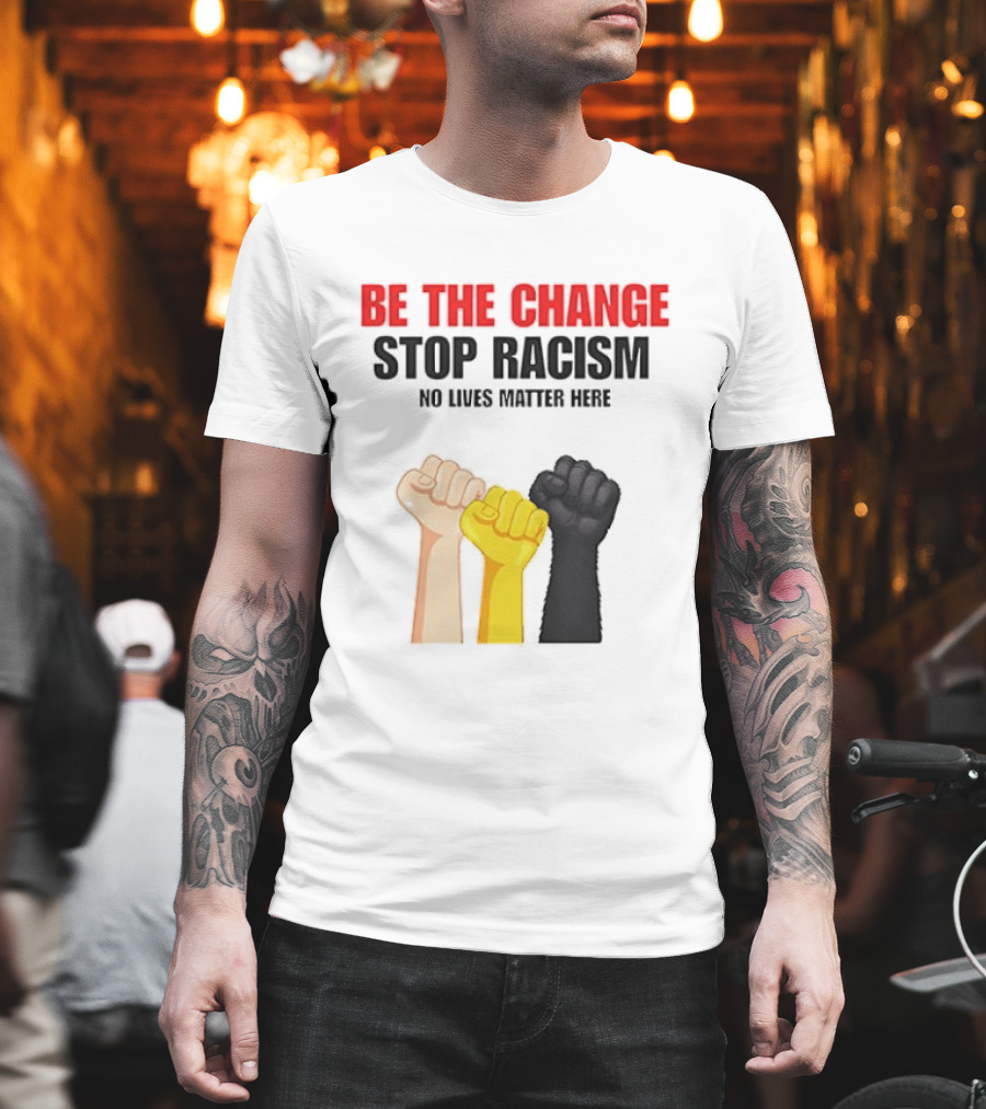 Be the Change Stop Racism No Lives Matter Here Fist Protest T-Shirt