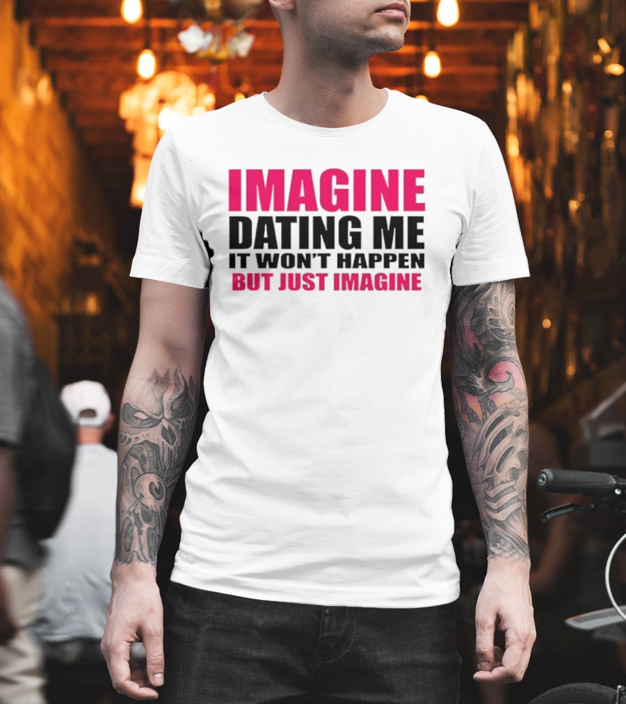 Imagine Dating Me It Won't Happen But Just Imagine T-Shirt